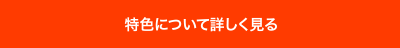 特色について詳しく見る